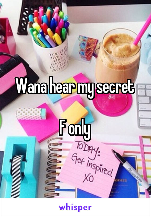 Wana hear my secret 

F only 