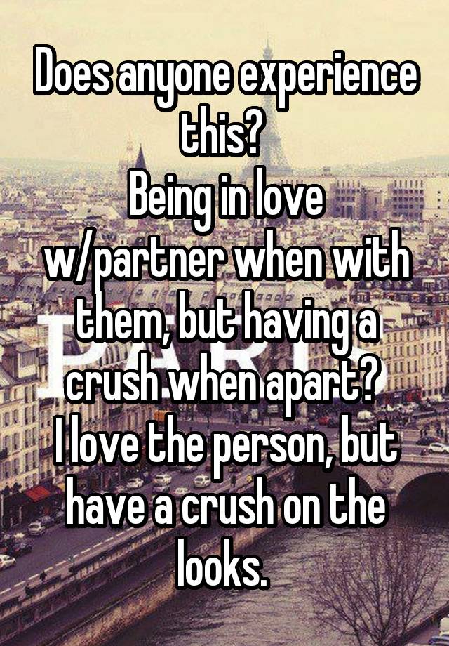 Does anyone experience this? 
Being in love w/partner when with them, but having a crush when apart? 
I love the person, but have a crush on the looks. 