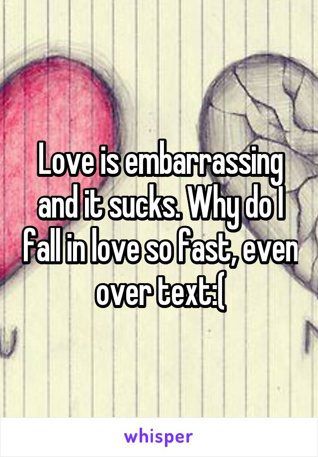 Love is embarrassing and it sucks. Why do I fall in love so fast, even over text:(