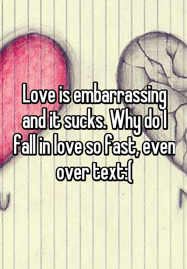 Love is embarrassing and it sucks. Why do I fall in love so fast, even over text:(