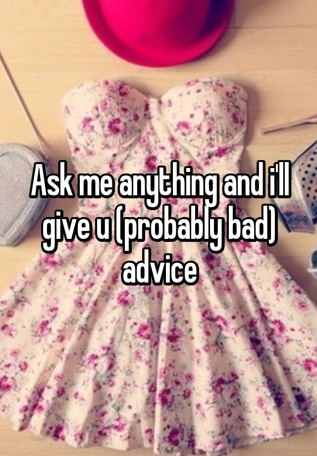 Ask me anything and i'll give u (probably bad) advice