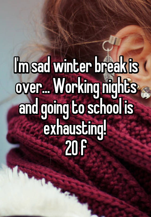 I'm sad winter break is over... Working nights and going to school is exhausting! 
20 f