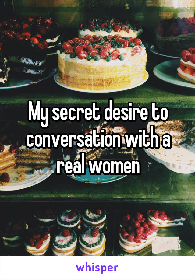 My secret desire to conversation with a real women