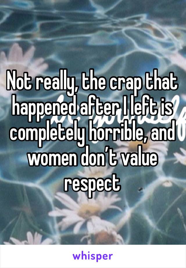 Not really, the crap that happened after I left is completely horrible, and women don’t value respect 