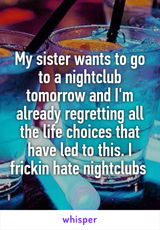 My sister wants to go to a nightclub tomorrow and I'm already regretting all the life choices that have led to this. I frickin hate nightclubs 