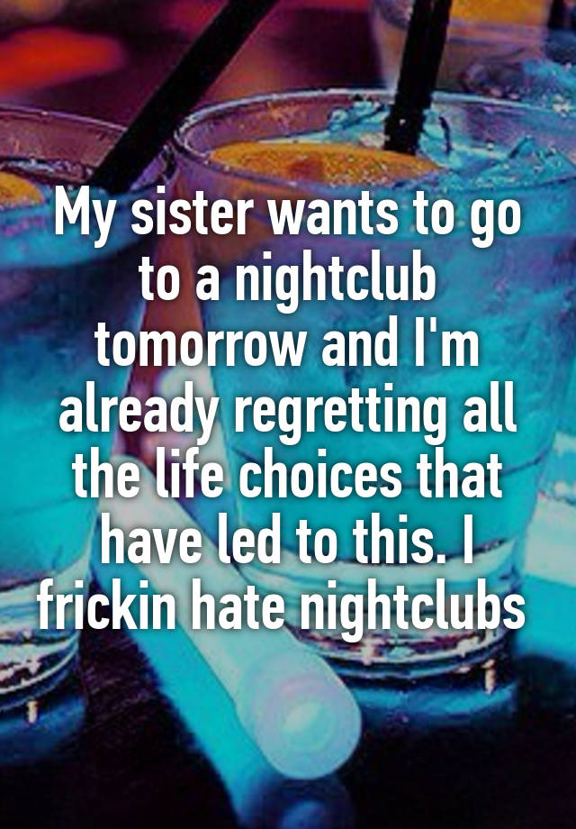 My sister wants to go to a nightclub tomorrow and I'm already regretting all the life choices that have led to this. I frickin hate nightclubs 