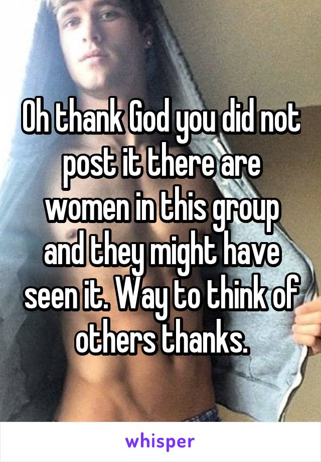 Oh thank God you did not post it there are women in this group and they might have seen it. Way to think of others thanks.