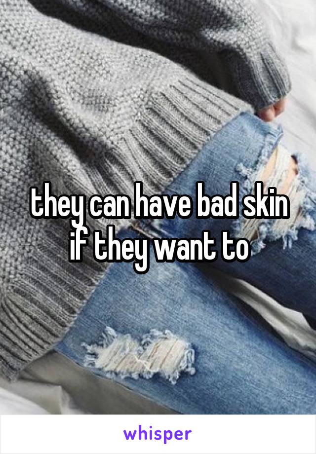 they can have bad skin if they want to