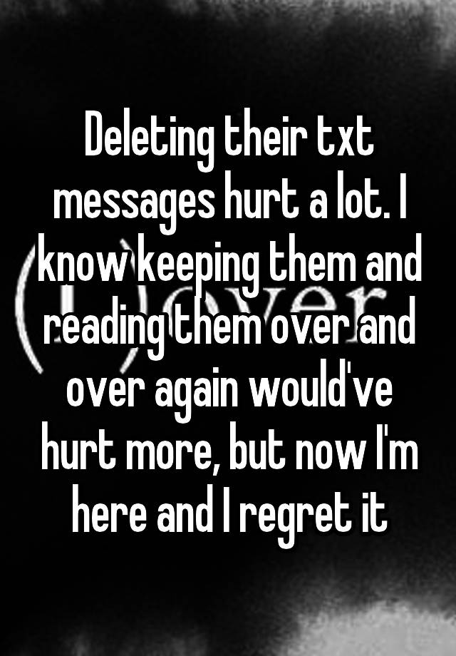 Deleting their txt messages hurt a lot. I know keeping them and reading them over and over again would've hurt more, but now I'm here and I regret it