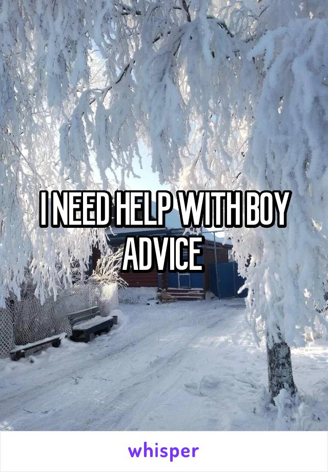 I NEED HELP WITH BOY ADVICE 