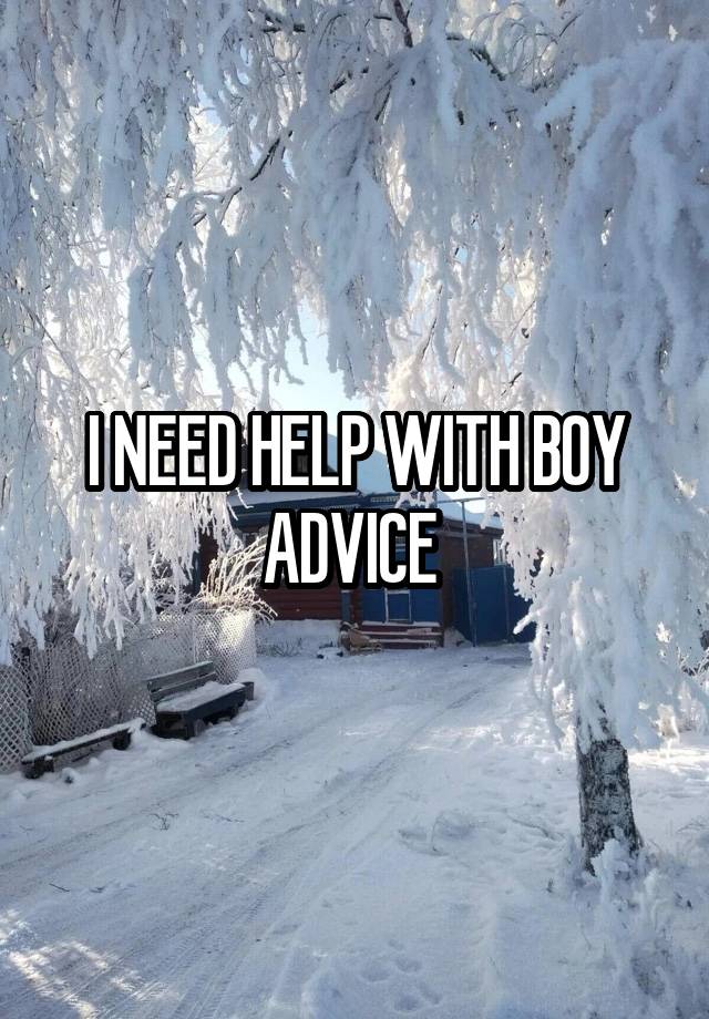 I NEED HELP WITH BOY ADVICE 