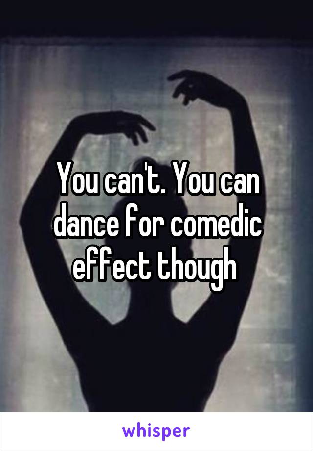 You can't. You can dance for comedic effect though 