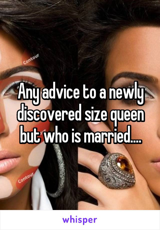 Any advice to a newly discovered size queen but who is married....