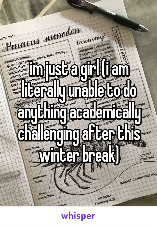 im just a girl (i am literally unable to do anything academically challenging after this winter break)