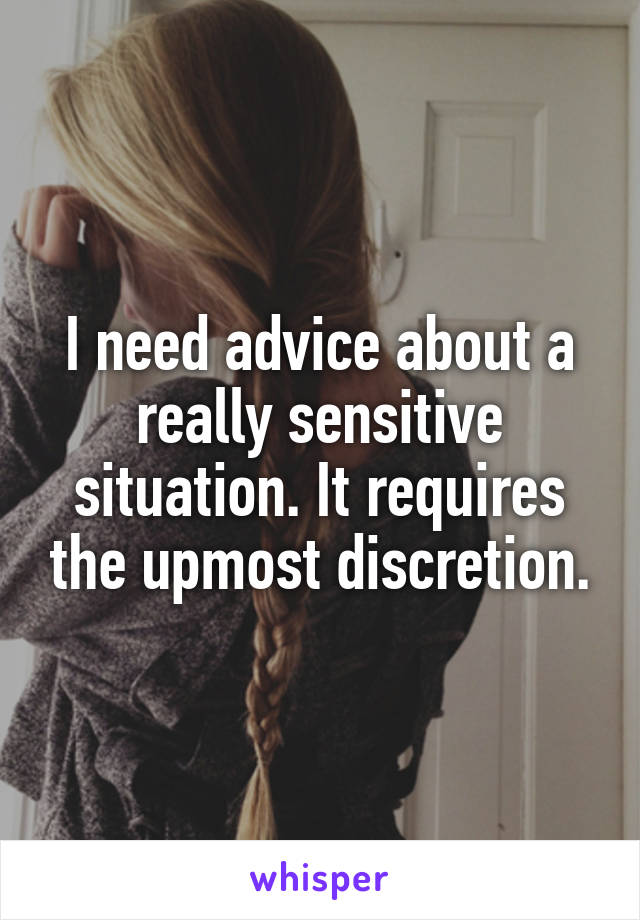 I need advice about a really sensitive situation. It requires the upmost discretion.