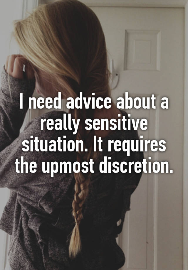 I need advice about a really sensitive situation. It requires the upmost discretion.