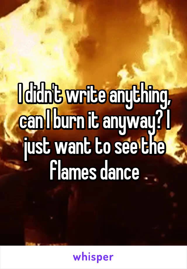 I didn't write anything, can I burn it anyway? I just want to see the flames dance