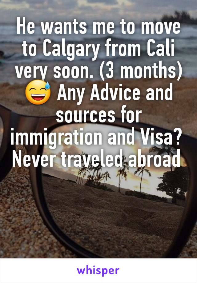 He wants me to move to Calgary from Cali very soon. (3 months) 😅 Any Advice and sources for immigration and Visa? 
Never traveled abroad 