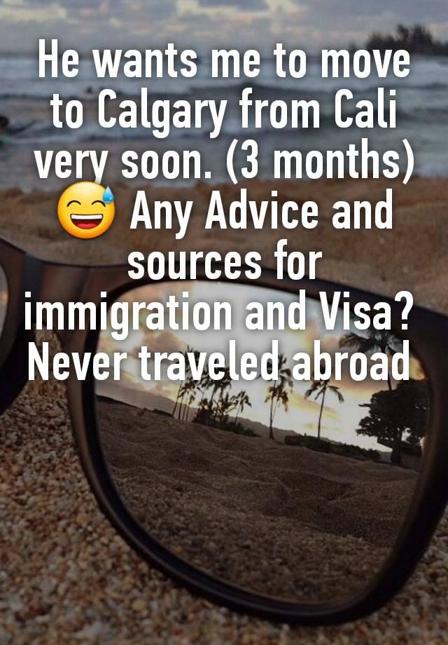 He wants me to move to Calgary from Cali very soon. (3 months) 😅 Any Advice and sources for immigration and Visa? 
Never traveled abroad 