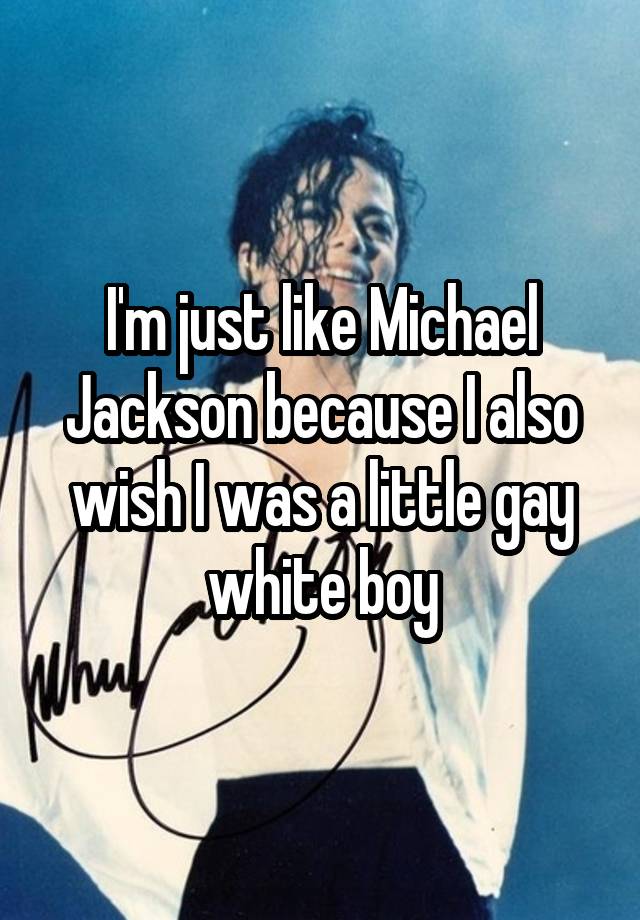 I'm just like Michael Jackson because I also wish I was a little gay white boy