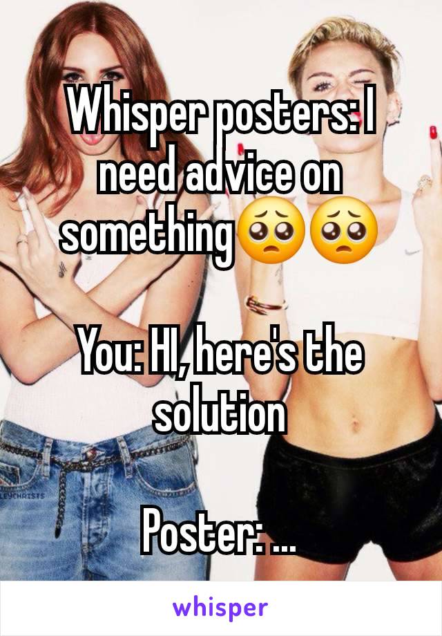 Whisper posters: I need advice on something🥺🥺

You: HI, here's the solution

Poster: ...