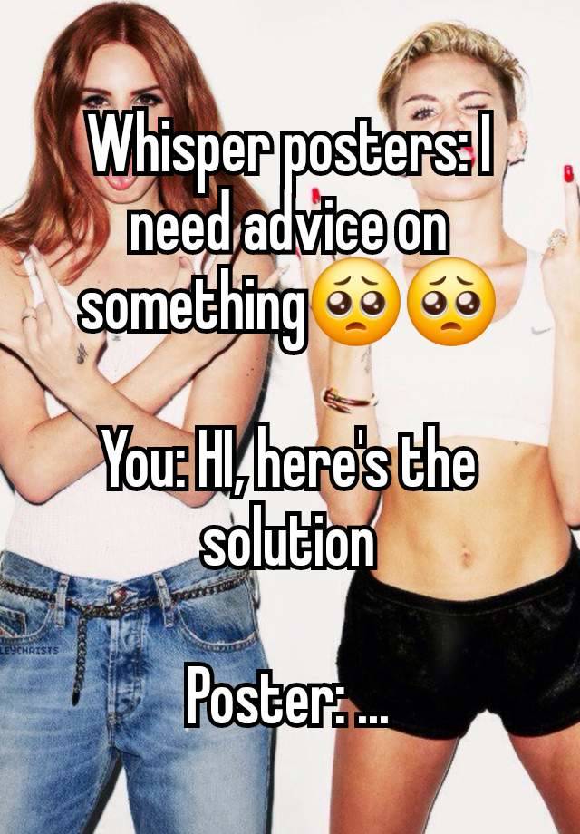 Whisper posters: I need advice on something🥺🥺

You: HI, here's the solution

Poster: ...