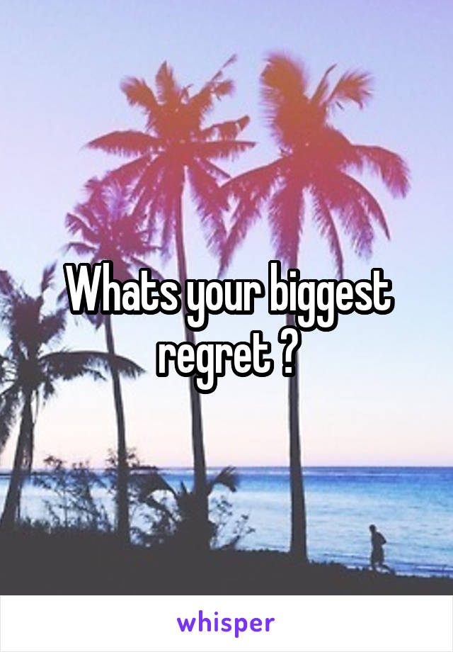 Whats your biggest regret ?