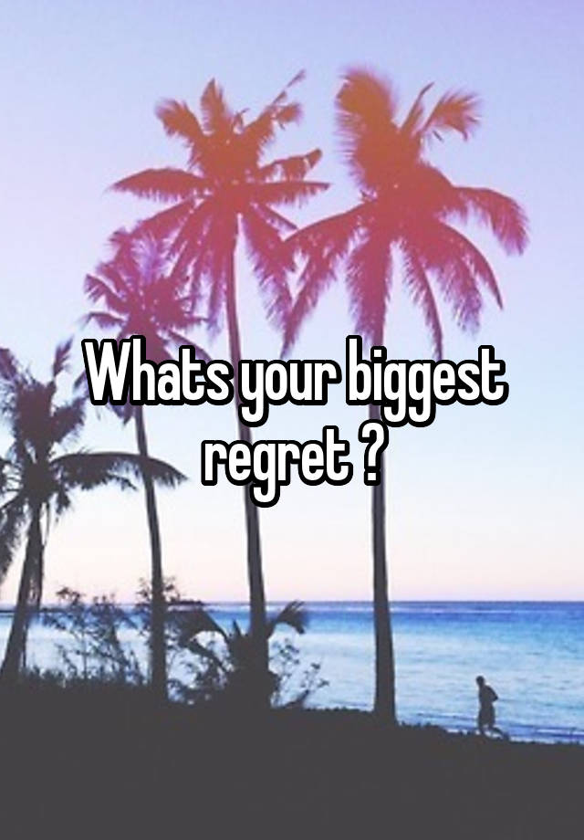 Whats your biggest regret ?