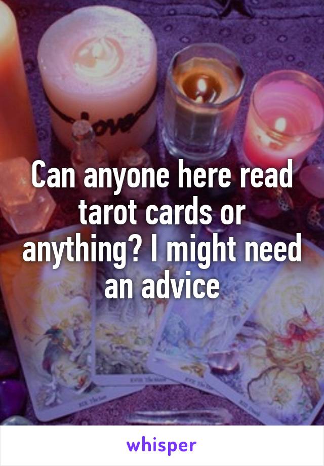 Can anyone here read tarot cards or anything? I might need an advice