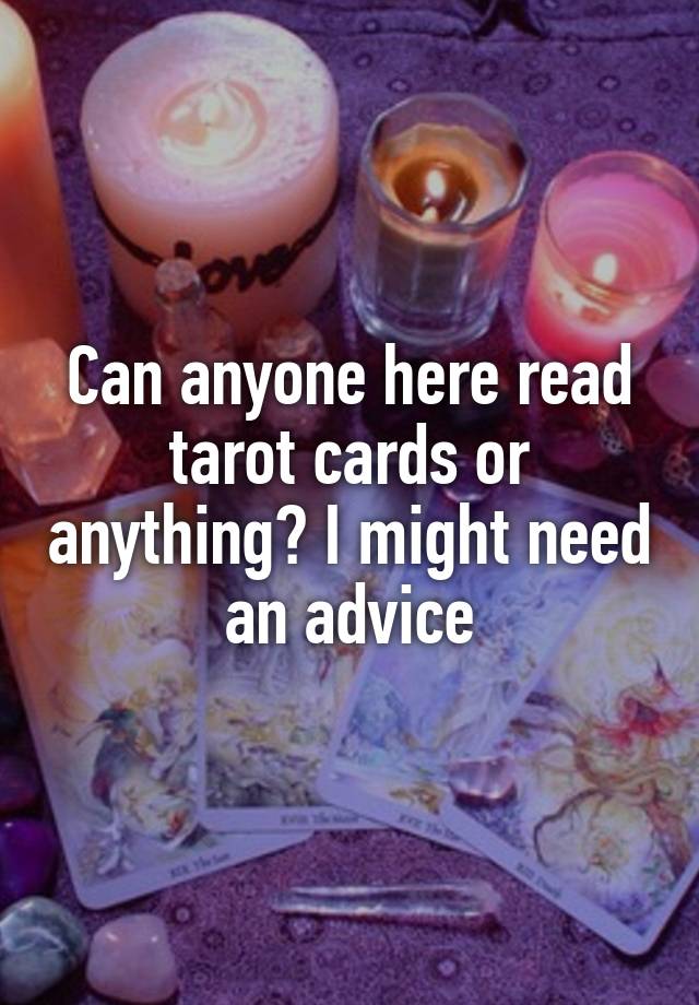 Can anyone here read tarot cards or anything? I might need an advice