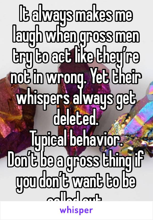 It always makes me laugh when gross men try to act like they’re not in wrong. Yet their whispers always get deleted.
Typical behavior.
Don’t be a gross thing if you don’t want to be called out.