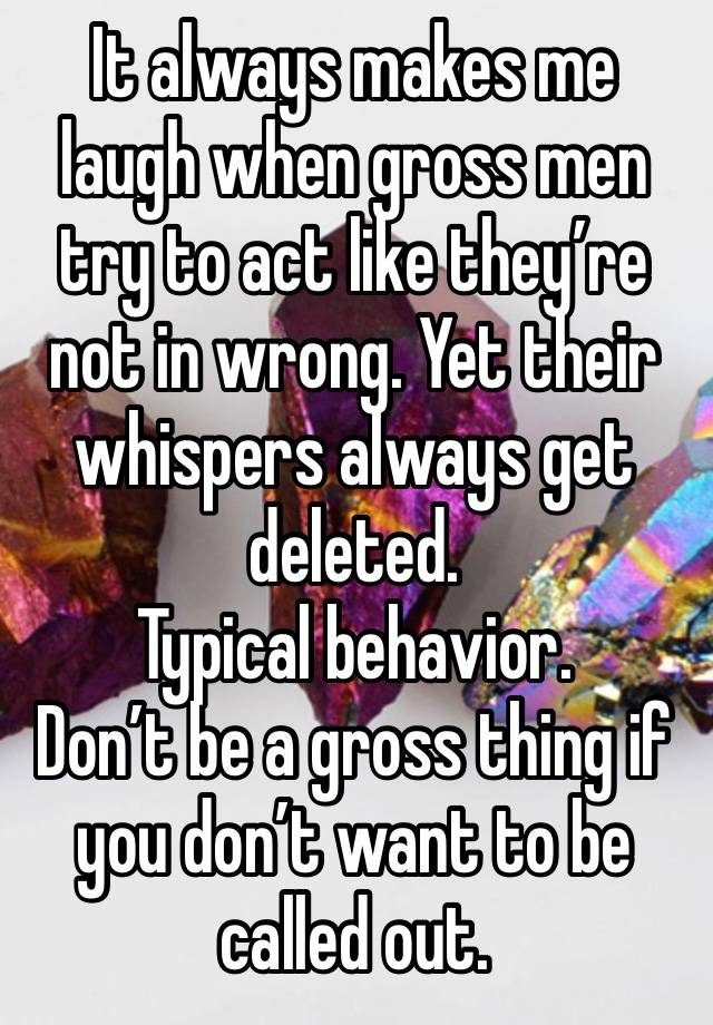 It always makes me laugh when gross men try to act like they’re not in wrong. Yet their whispers always get deleted.
Typical behavior.
Don’t be a gross thing if you don’t want to be called out.