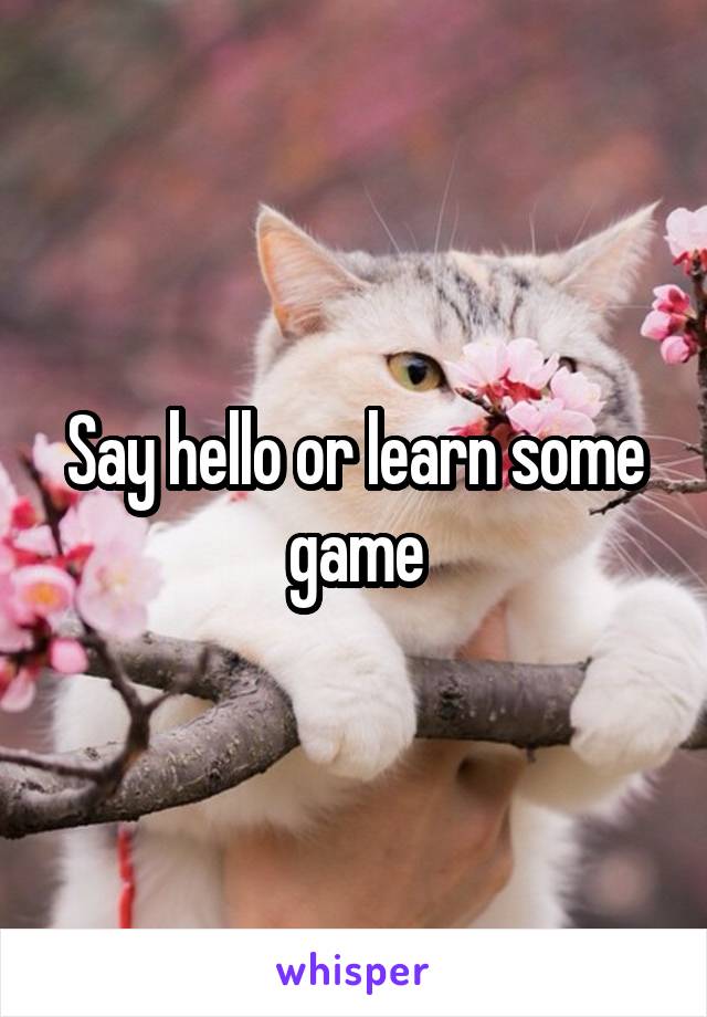 Say hello or learn some game