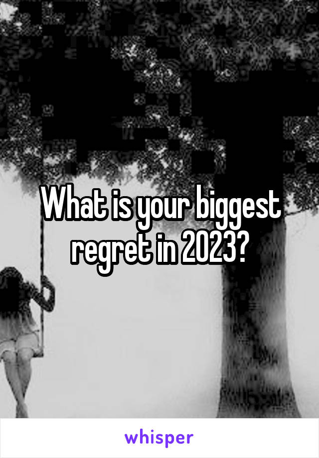 What is your biggest regret in 2023?