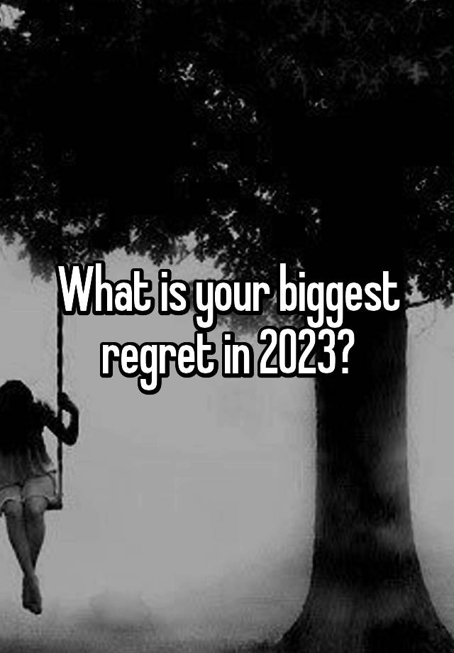 What is your biggest regret in 2023?