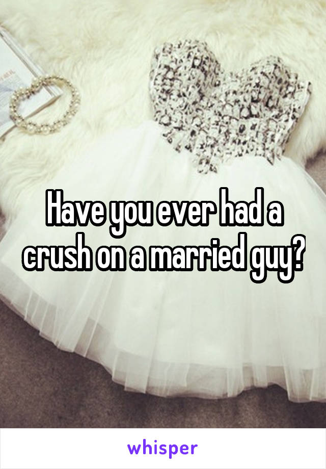 Have you ever had a crush on a married guy?