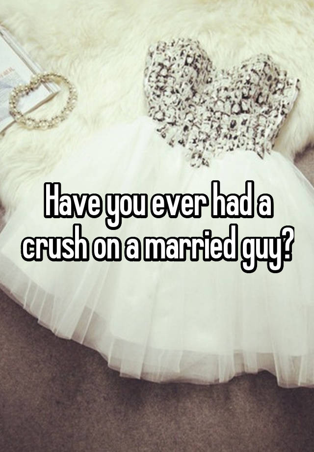 Have you ever had a crush on a married guy?