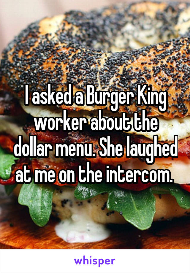 I asked a Burger King worker about the dollar menu. She laughed at me on the intercom. 