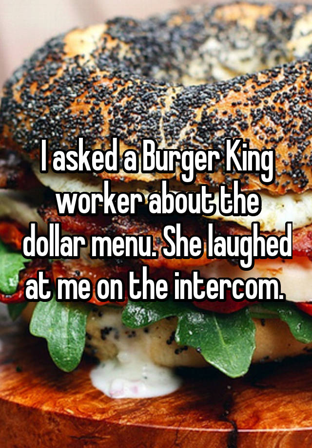 I asked a Burger King worker about the dollar menu. She laughed at me on the intercom. 