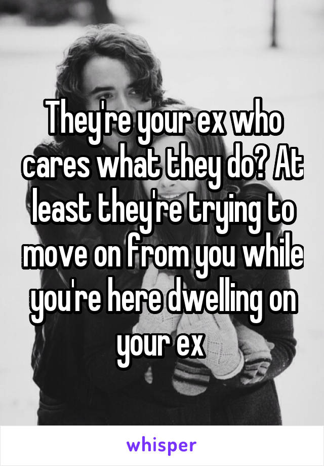 They're your ex who cares what they do? At least they're trying to move on from you while you're here dwelling on your ex 