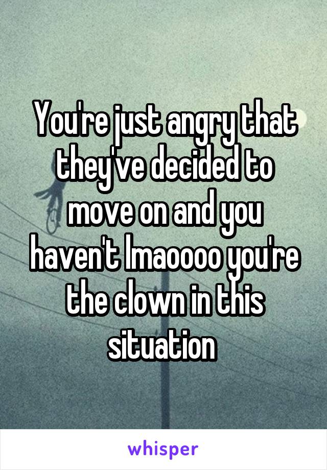 You're just angry that they've decided to move on and you haven't lmaoooo you're the clown in this situation 