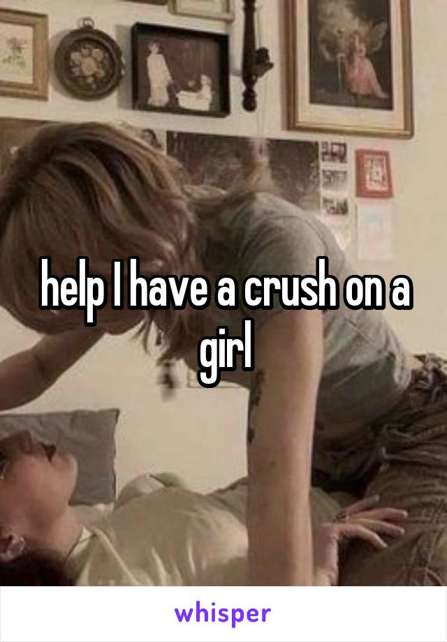 help I have a crush on a girl