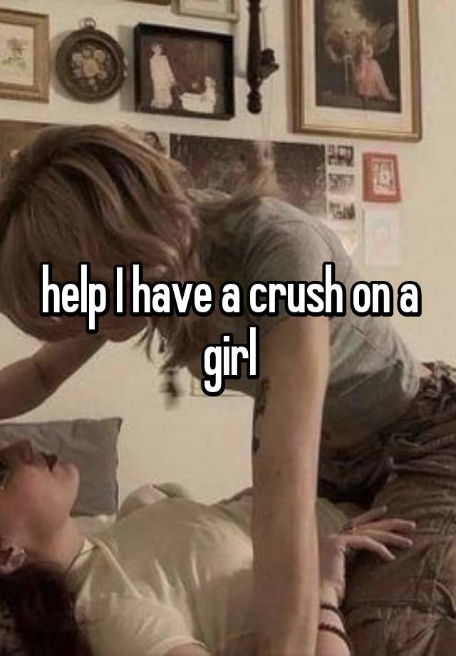 help I have a crush on a girl