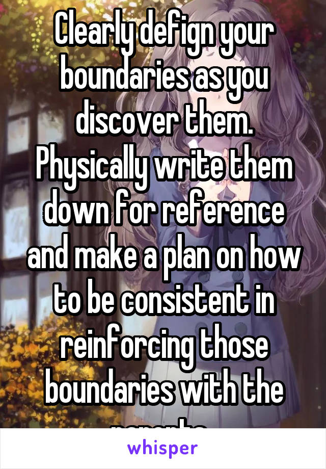 Clearly defign your boundaries as you discover them. Physically write them down for reference and make a plan on how to be consistent in reinforcing those boundaries with the parents. 