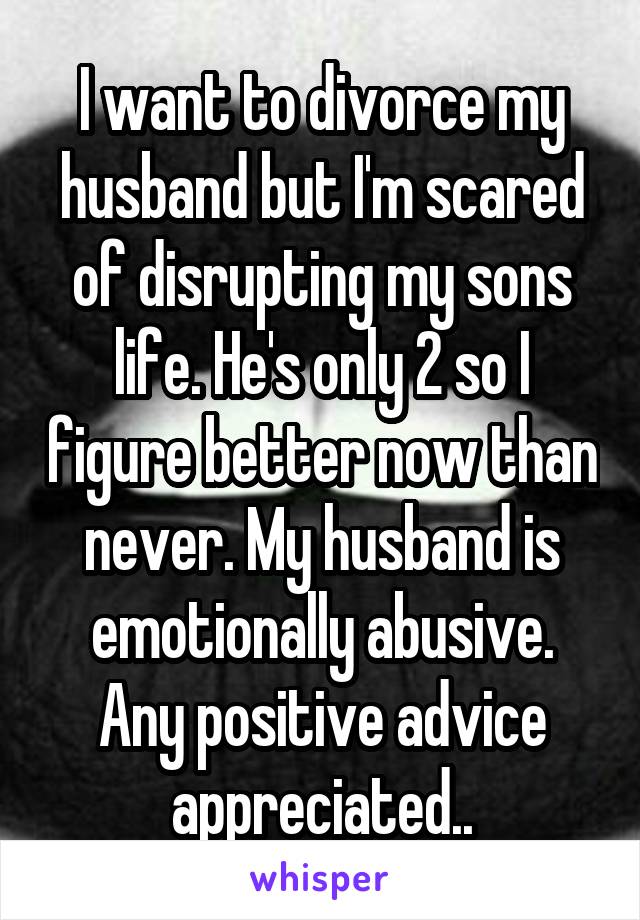 I want to divorce my husband but I'm scared of disrupting my sons life. He's only 2 so I figure better now than never. My husband is emotionally abusive. Any positive advice appreciated..