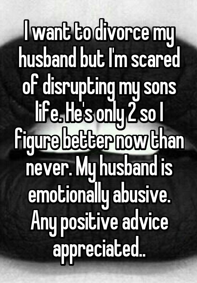 I want to divorce my husband but I'm scared of disrupting my sons life. He's only 2 so I figure better now than never. My husband is emotionally abusive. Any positive advice appreciated..