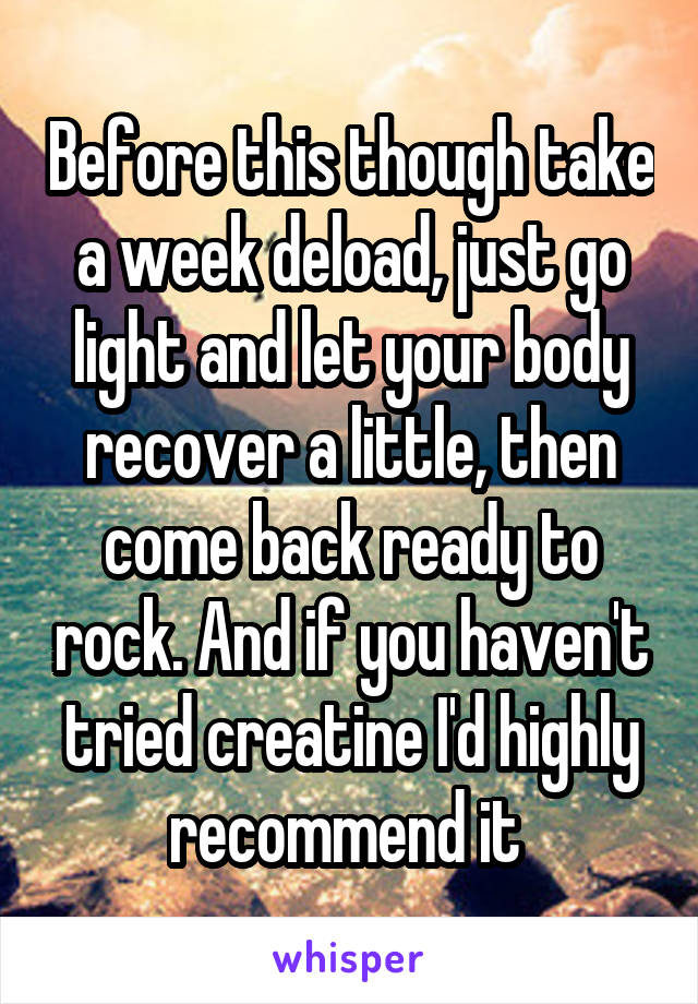 Before this though take a week deload, just go light and let your body recover a little, then come back ready to rock. And if you haven't tried creatine I'd highly recommend it 