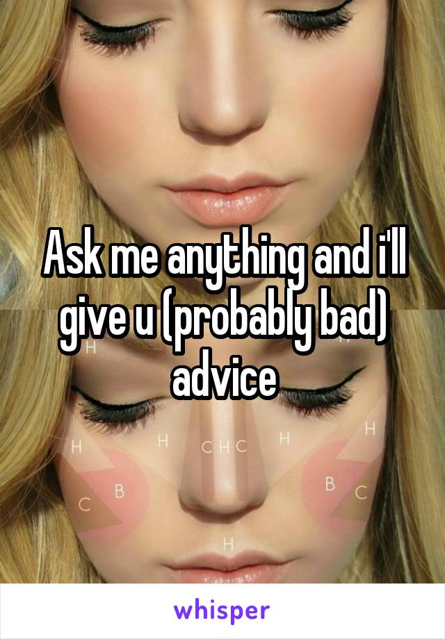 Ask me anything and i'll give u (probably bad) advice