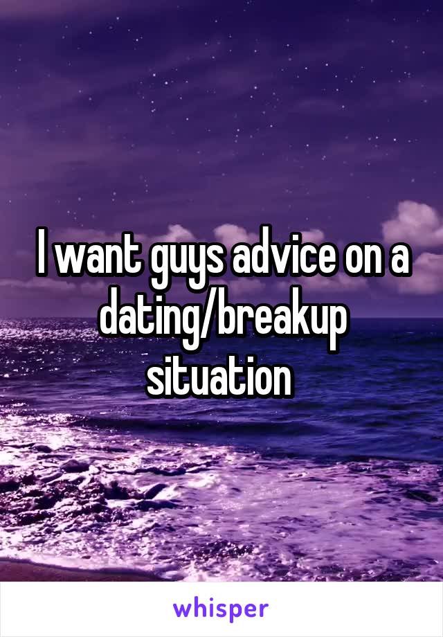 I want guys advice on a dating/breakup situation 