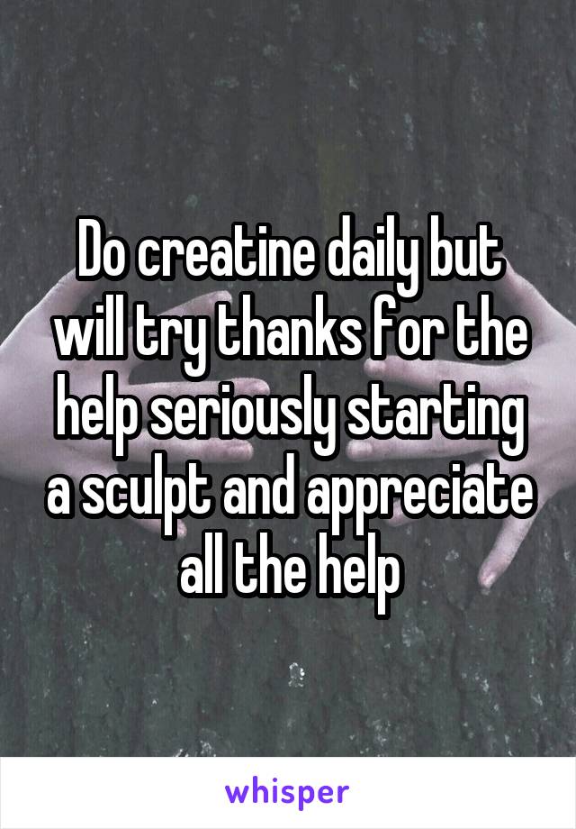 Do creatine daily but will try thanks for the help seriously starting a sculpt and appreciate all the help